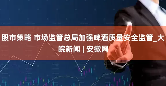 股市策略 市场监管总局加强啤酒质量安全监管_大皖新闻 | 安徽网