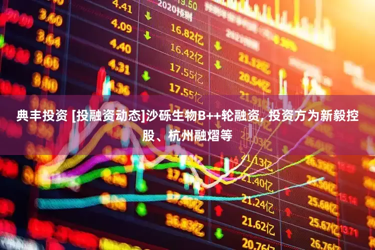 典丰投资 [投融资动态]沙砾生物B++轮融资, 投资方为新毅控股、杭州融熠等