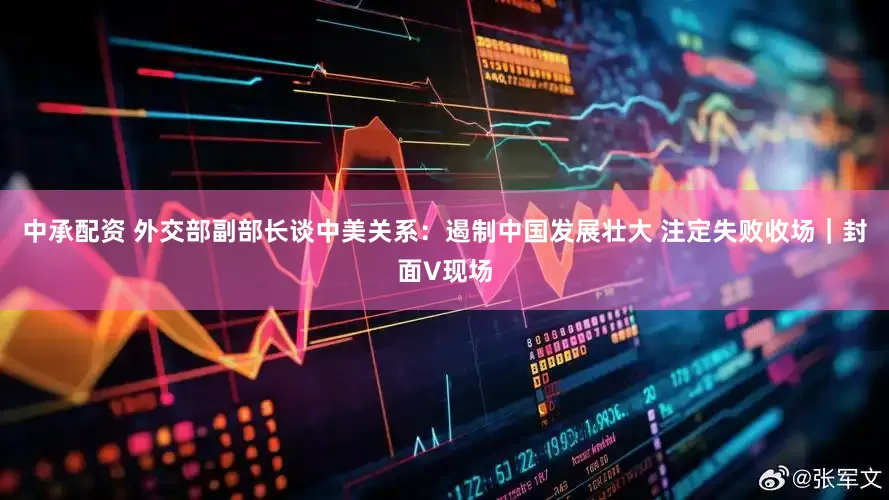中承配资 外交部副部长谈中美关系：遏制中国发展壮大 注定失败收场｜封面V现场