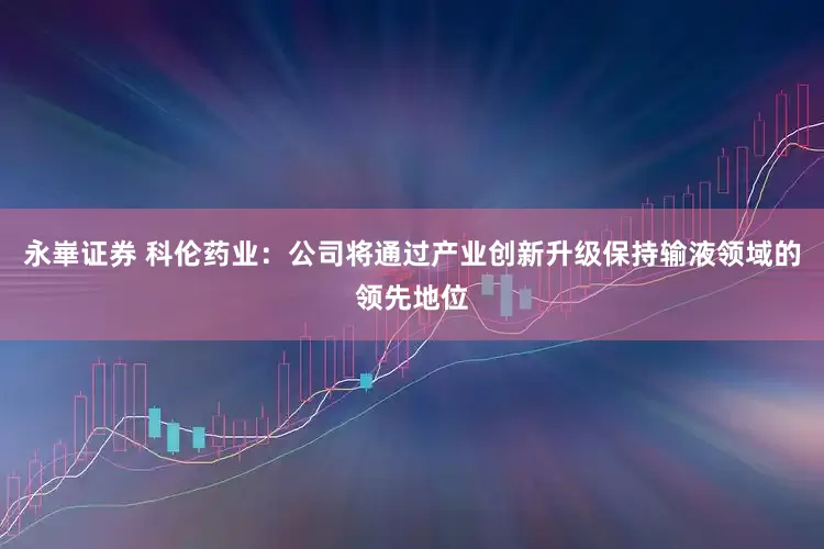 永崋证券 科伦药业：公司将通过产业创新升级保持输液领域的领先地位