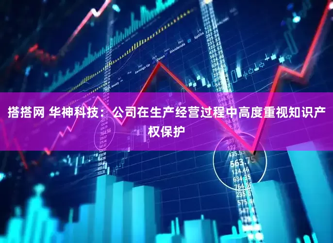 搭搭网 华神科技：公司在生产经营过程中高度重视知识产权保护