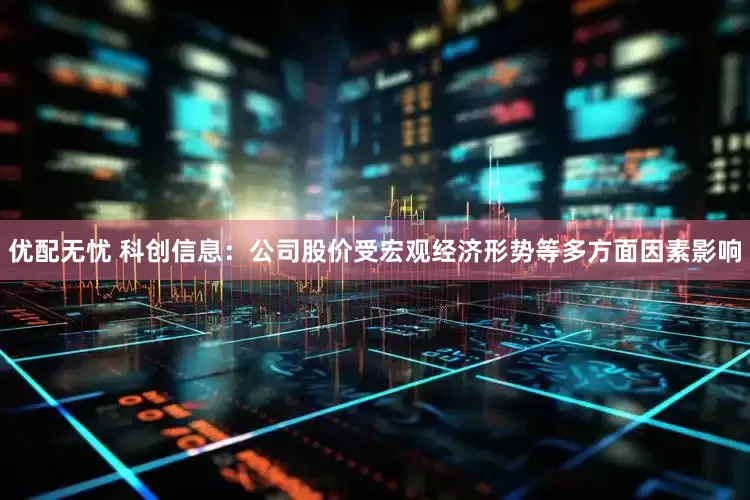 优配无忧 科创信息：公司股价受宏观经济形势等多方面因素影响