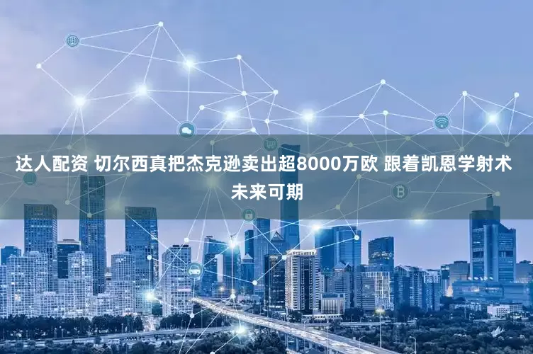 达人配资 切尔西真把杰克逊卖出超8000万欧 跟着凯恩学射术 未来可期