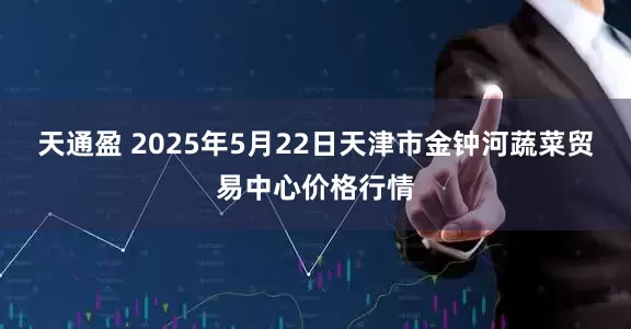 天通盈 2025年5月22日天津市金钟河蔬菜贸易中心价格行情
