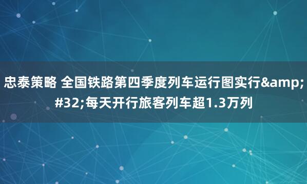 忠泰策略 全国铁路第四季度列车运行图实行&#32;每天开行旅客列车超1.3万列