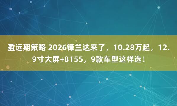 盈远期策略 2026锋兰达来了，10.28万起，12.9寸大屏+8155，9款车型这样选！