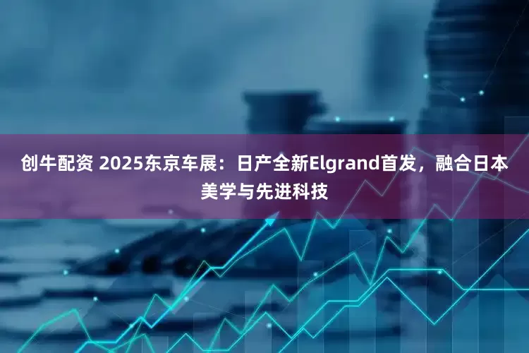 创牛配资 2025东京车展：日产全新Elgrand首发，融合日本美学与先进科技