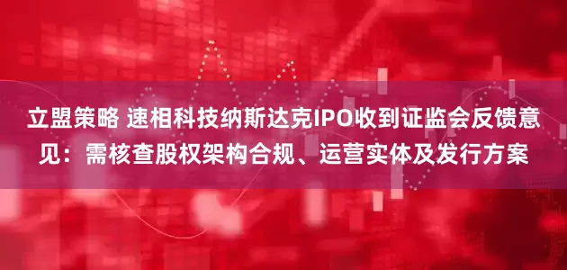 立盟策略 速相科技纳斯达克IPO收到证监会反馈意见：需核查股权架构合规、运营实体及发行方案