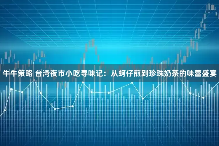 牛牛策略 台湾夜市小吃寻味记：从蚵仔煎到珍珠奶茶的味蕾盛宴