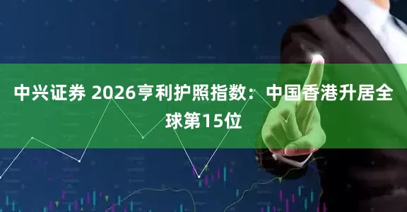 中兴证券 2026亨利护照指数：中国香港升居全球第15位