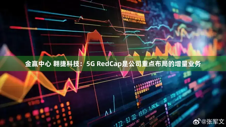 金赢中心 翱捷科技：5G RedCap是公司重点布局的增量业务