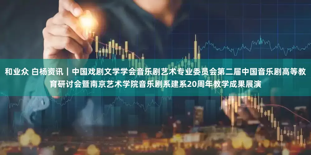 和业众 白杨资讯｜中国戏剧文学学会音乐剧艺术专业委员会第二届中国音乐剧高等教育研讨会暨南京艺术学院音乐剧系建系20周年教学成果展演