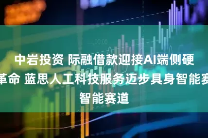 中岩投资 际融借款迎接AI端侧硬件革命 蓝思人工科技服务迈步具身智能赛道
