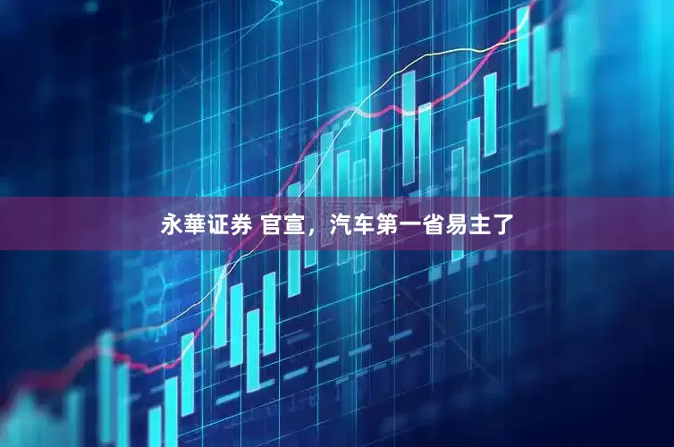 永華证券 官宣，汽车第一省易主了