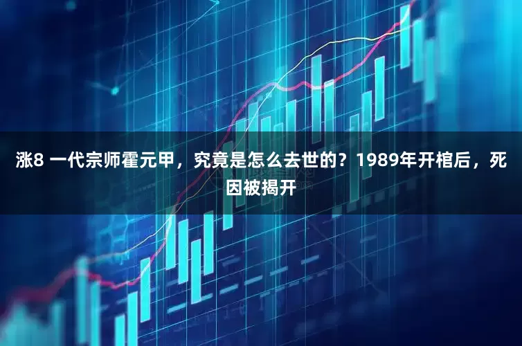 涨8 一代宗师霍元甲，究竟是怎么去世的？1989年开棺后，死因被揭开