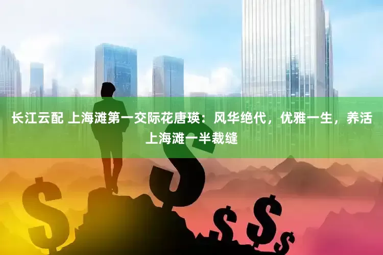 长江云配 上海滩第一交际花唐瑛：风华绝代，优雅一生，养活上海滩一半裁缝