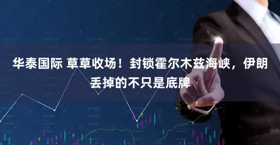 华泰国际 草草收场！封锁霍尔木兹海峡，伊朗丢掉的不只是底牌