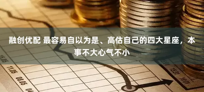 融创优配 最容易自以为是、高估自己的四大星座，本事不大心气不小