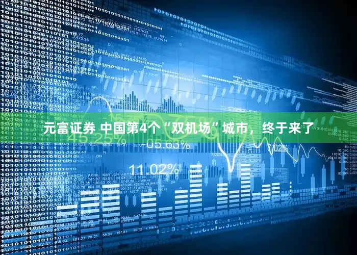 元富证券 中国第4个“双机场”城市，终于来了